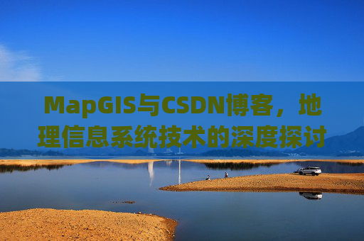 MapGIS与CSDN博客,地理信息系统技术的深度探讨